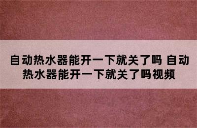 自动热水器能开一下就关了吗 自动热水器能开一下就关了吗视频